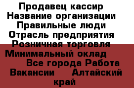 Продавец-кассир › Название организации ­ Правильные люди › Отрасль предприятия ­ Розничная торговля › Минимальный оклад ­ 29 000 - Все города Работа » Вакансии   . Алтайский край